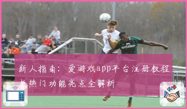 新人指南：爱游戏app平台注册教程与热门功能亮点全解析