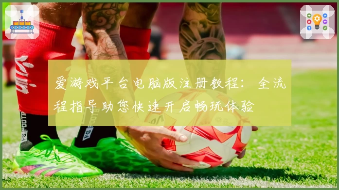 爱游戏平台电脑版注册教程：全流程指导助您快速开启畅玩体验