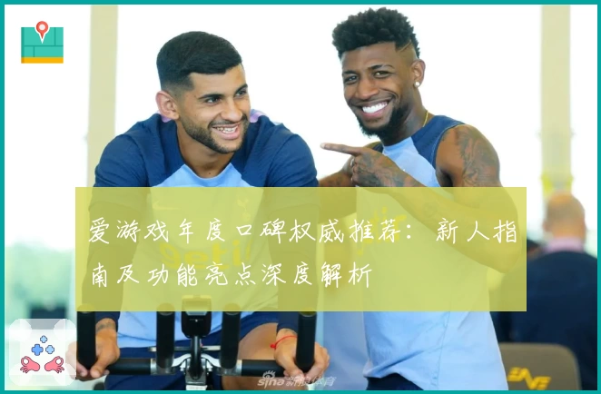 爱游戏年度口碑权威推荐：新人指南及功能亮点深度解析