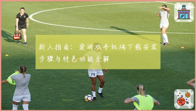 新人指南：爱游戏手机端下载安装步骤与特色功能全解