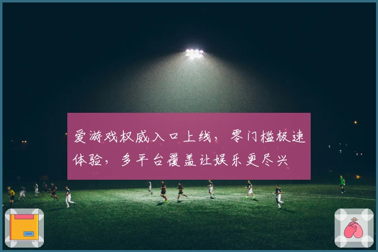 爱游戏权威入口上线，零门槛极速体验，多平台覆盖让娱乐更尽兴