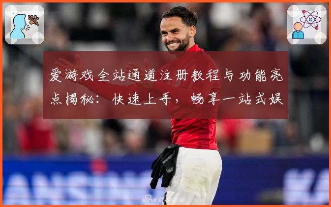 爱游戏全站通道注册教程与功能亮点揭秘：快速上手，畅享一站式娱乐体验