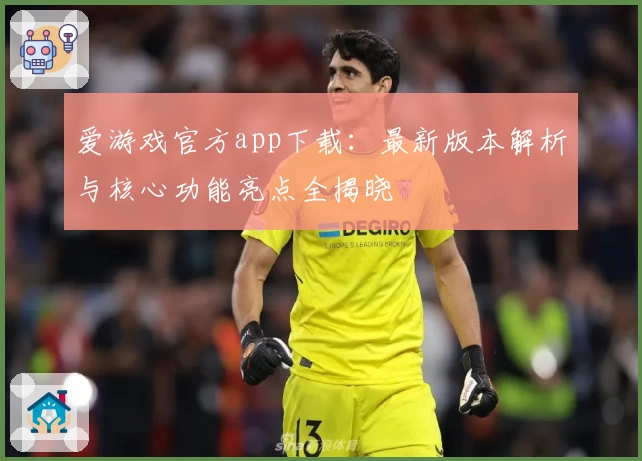 爱游戏官方app下载：最新版本解析与核心功能亮点全揭晓