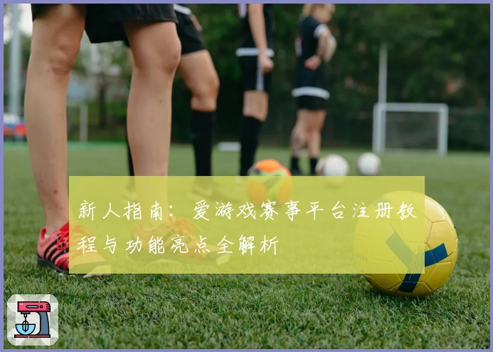 新人指南：爱游戏赛事平台注册教程与功能亮点全解析