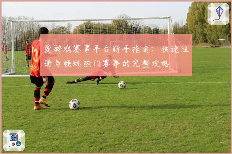 爱游戏赛事平台新手指南：快速注册与畅玩热门赛事的完整攻略