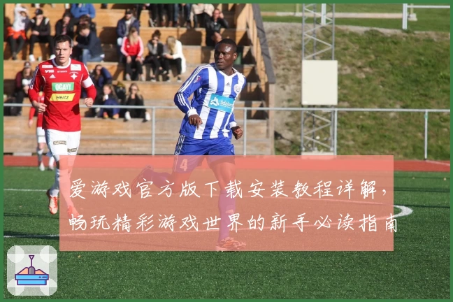 爱游戏官方版下载安装教程详解，畅玩精彩游戏世界的新手必读指南