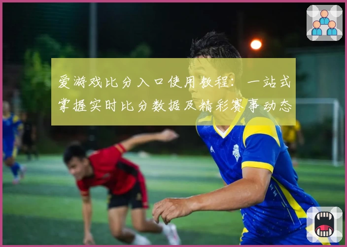 爱游戏比分入口使用教程：一站式掌握实时比分数据及精彩赛事动态