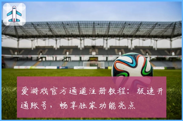 爱游戏官方通道注册教程：极速开通账号，畅享独家功能亮点