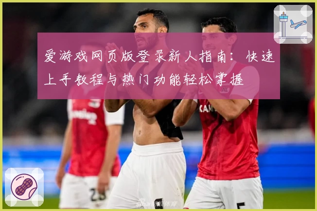 爱游戏网页版登录新人指南：快速上手教程与热门功能轻松掌握
