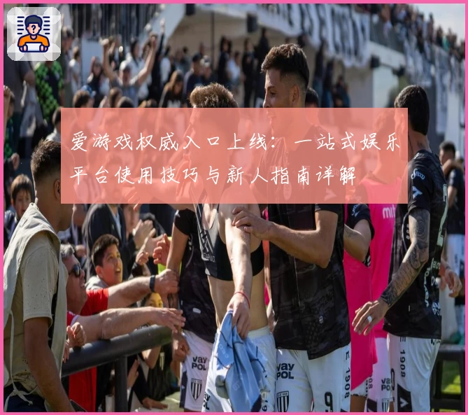 爱游戏权威入口上线：一站式娱乐平台使用技巧与新人指南详解