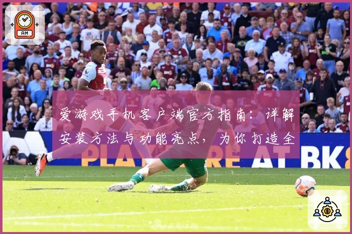 爱游戏手机客户端官方指南：详解安装方法与功能亮点，为你打造全新娱乐体验