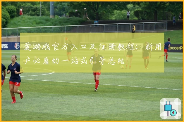 爱游戏官方入口及注册教程：新用户必看的一站式引导总结