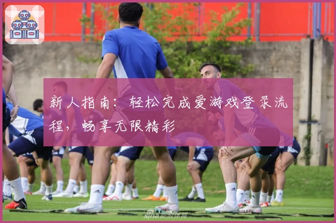 新人指南：轻松完成爱游戏登录流程，畅享无限精彩