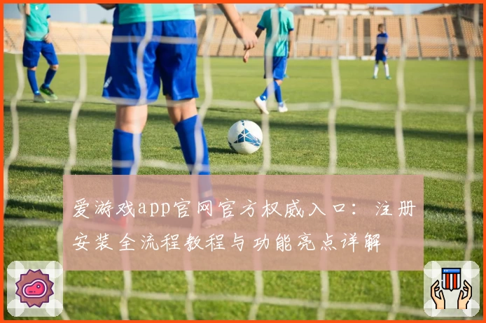 爱游戏app官网官方权威入口:注册安装全流程教程与功能亮点详解