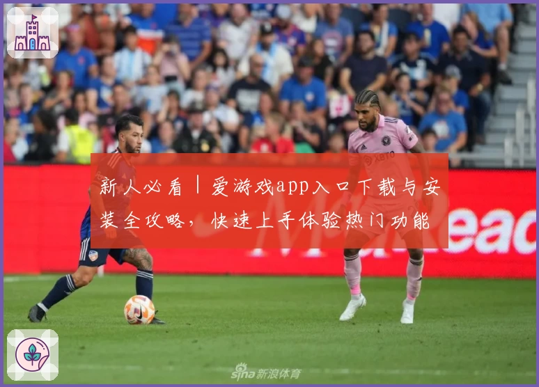 新人必看｜爱游戏app入口下载与安装全攻略，快速上手体验热门功能