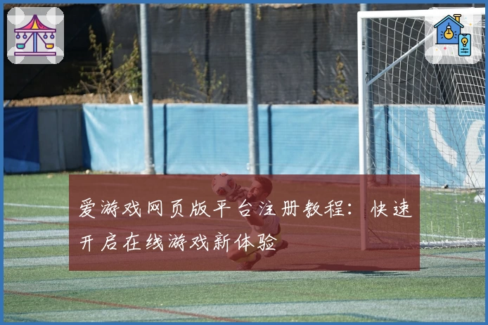 爱游戏网页版平台注册教程：快速开启在线游戏新体验