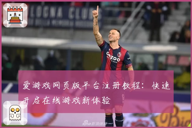 爱游戏网页版平台注册教程：快速开启在线游戏新体验