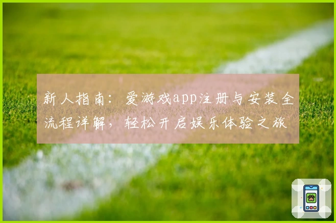 新人指南：爱游戏app注册与安装全流程详解，轻松开启娱乐体验之旅