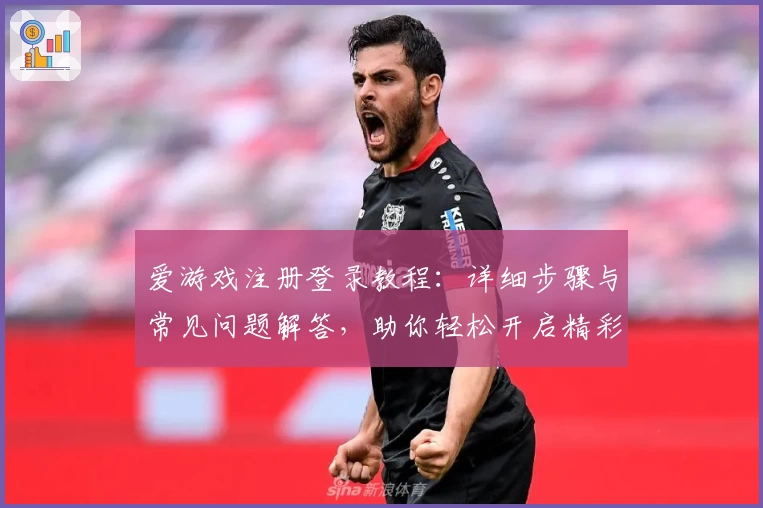 爱游戏注册登录教程：详细步骤与常见问题解答，助你轻松开启精彩游戏之旅