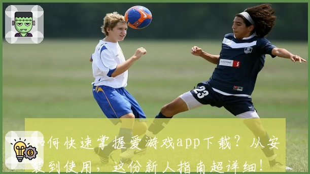 如何快速掌握爱游戏app下载？从安装到使用，这份新人指南超详细！