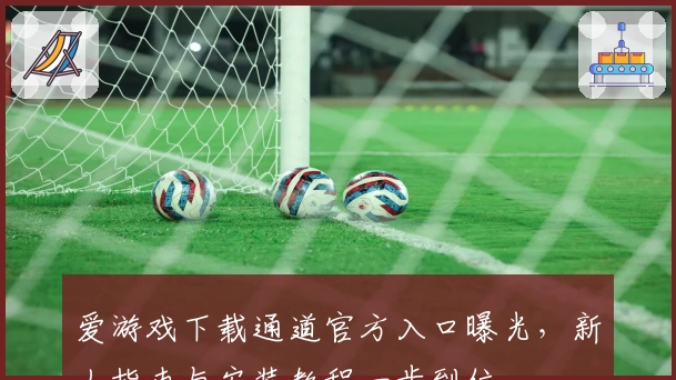 爱游戏下载通道官方入口曝光，新人指南与安装教程一步到位