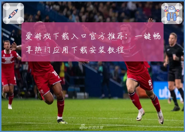 爱游戏下载入口官方推荐:一键畅享热门应用下载安装教程