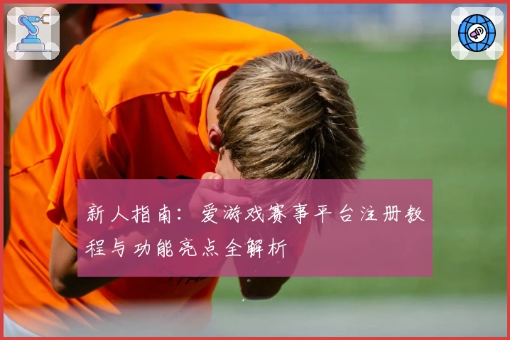 新人指南：爱游戏赛事平台注册教程与功能亮点全解析