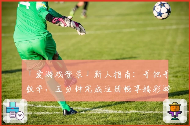 「爱游戏登录」新人指南:手把手教学,五分钟完成注册畅享精彩游戏世界