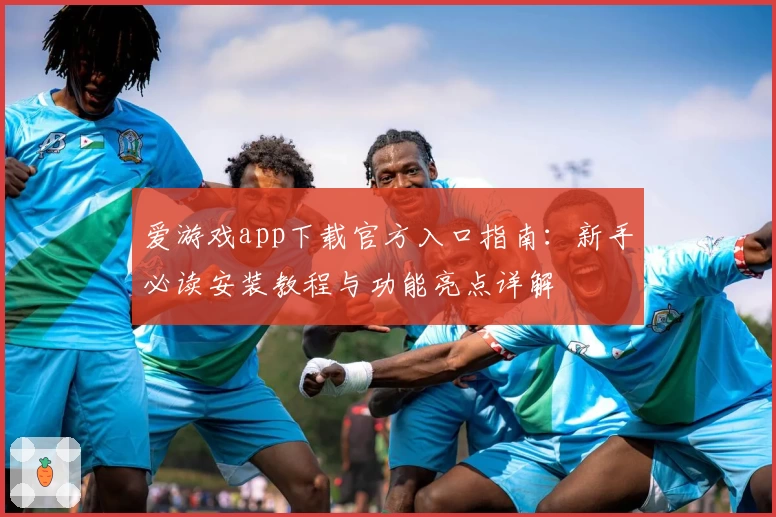 爱游戏app下载官方入口指南：新手必读安装教程与功能亮点详解