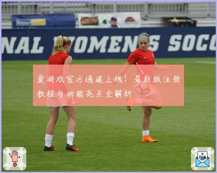 爱游戏官方通道上线！最新版注册教程与功能亮点全解析