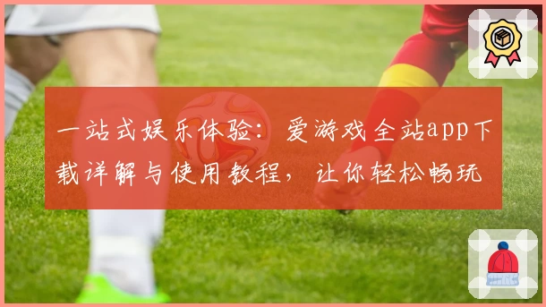 一站式娱乐体验：爱游戏全站app下载详解与使用教程，让你轻松畅玩