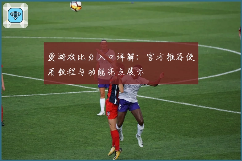 爱游戏比分入口详解：官方推荐使用教程与功能亮点展示