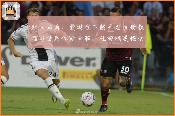 新人必看：爱游戏下载平台注册教程与使用体验全解，让游戏更畅快