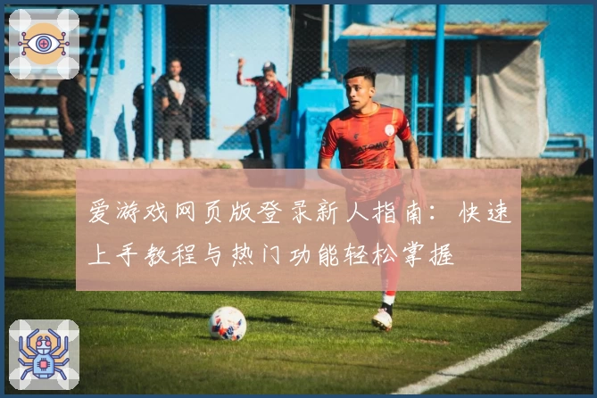 爱游戏网页版登录新人指南：快速上手教程与热门功能轻松掌握