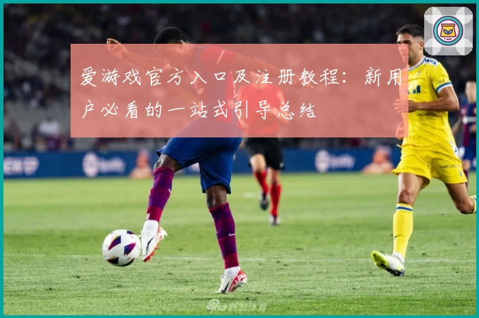 爱游戏官方入口及注册教程：新用户必看的一站式引导总结