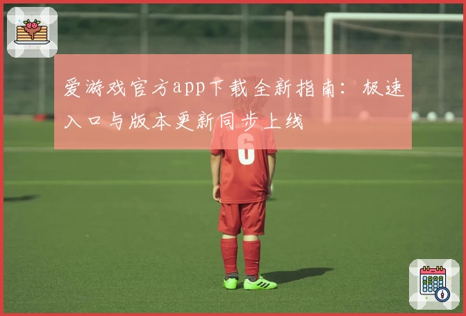 爱游戏官方app下载全新指南：极速入口与版本更新同步上线