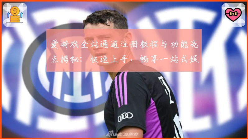 爱游戏全站通道注册教程与功能亮点揭秘:快速上手,畅享一站式娱乐体验