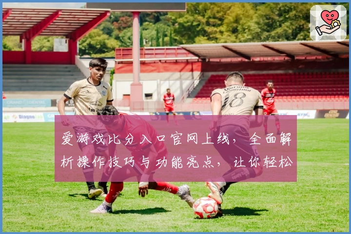 爱游戏比分入口官网上线，全面解析操作技巧与功能亮点，让你轻松掌握比分动态