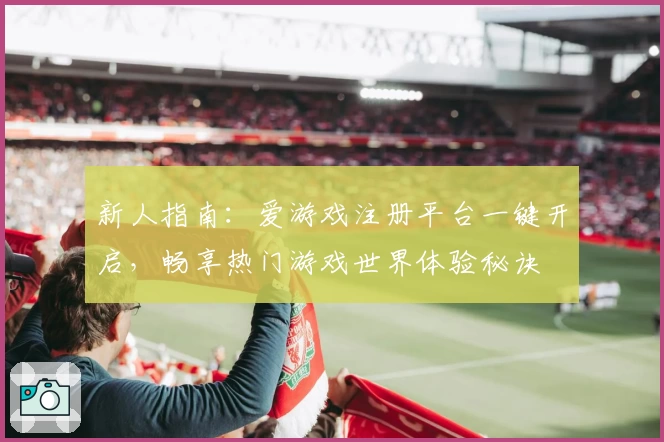 新人指南：爱游戏注册平台一键开启，畅享热门游戏世界体验秘诀