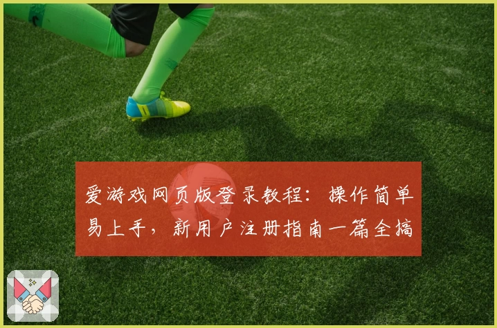 爱游戏网页版登录教程：操作简单易上手，新用户注册指南一篇全搞定