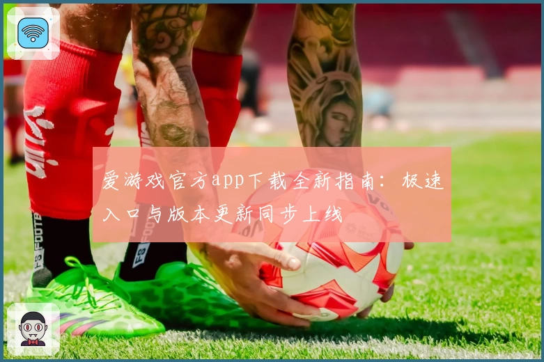 爱游戏官方app下载全新指南:极速入口与版本更新同步上线