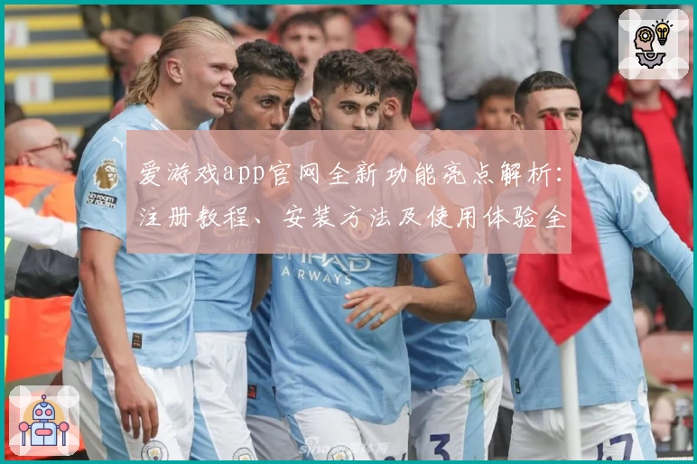 爱游戏app官网全新功能亮点解析：注册教程、安装方法及使用体验全攻略
