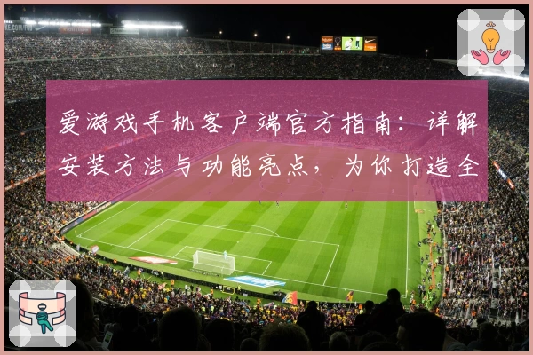 爱游戏手机客户端官方指南：详解安装方法与功能亮点，为你打造全新娱乐体验