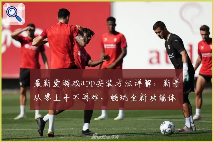 最新爱游戏app安装方法详解，新手从零上手不再难，畅玩全新功能体验