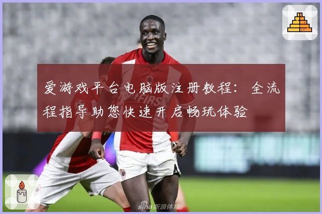 爱游戏平台电脑版注册教程：全流程指导助您快速开启畅玩体验